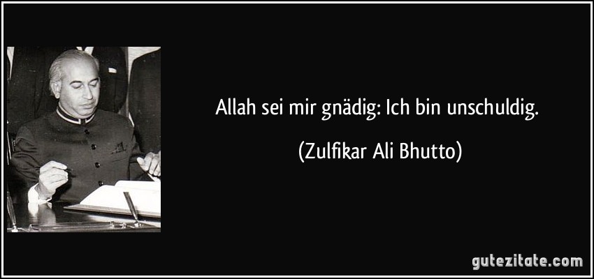 Allah sei mir gnädig: Ich bin unschuldig. (Zulfikar Ali Bhutto)
