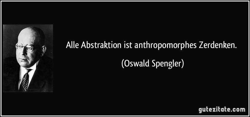 Alle Abstraktion ist anthropomorphes Zerdenken. (Oswald Spengler)