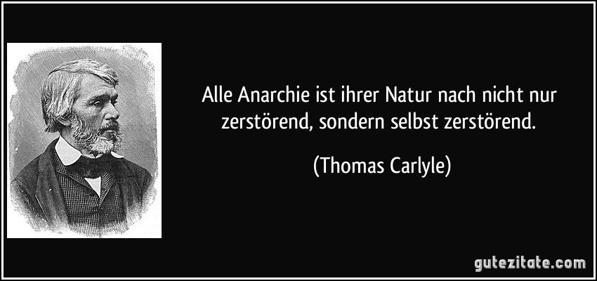 Alle Anarchie ist ihrer Natur nach nicht nur zerstörend, sondern selbst zerstörend. (Thomas Carlyle)