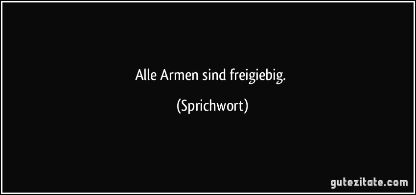 Alle Armen sind freigiebig. (Sprichwort)