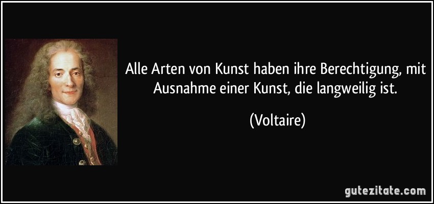 Alle Arten von Kunst haben ihre Berechtigung, mit Ausnahme einer Kunst, die langweilig ist. (Voltaire)