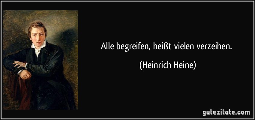 Alle begreifen, heißt vielen verzeihen. (Heinrich Heine)
