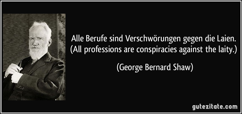 Alle Berufe sind Verschwörungen gegen die Laien. (All professions are conspiracies against the laity.) (George Bernard Shaw)