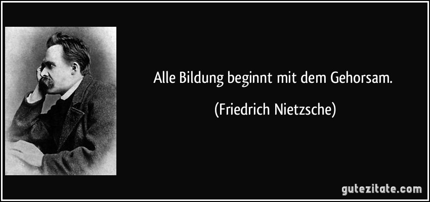 Alle Bildung beginnt mit dem Gehorsam. (Friedrich Nietzsche)