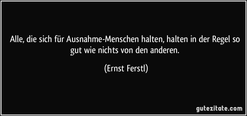 Alle, die sich für Ausnahme-Menschen halten, halten in der Regel so gut wie nichts von den anderen. (Ernst Ferstl)