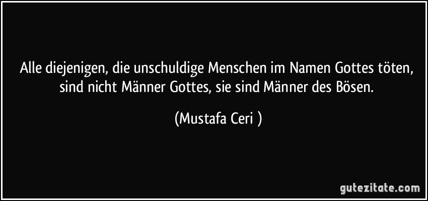 Alle diejenigen, die unschuldige Menschen im Namen Gottes töten, sind nicht Männer Gottes, sie sind Männer des Bösen. (Mustafa Cerić)