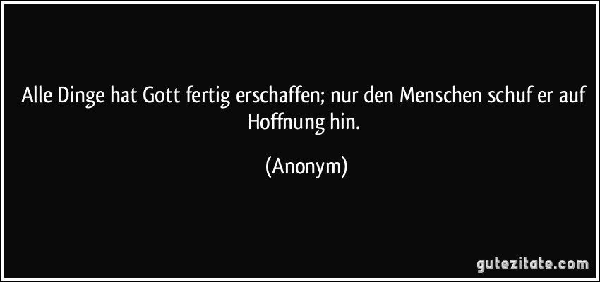 Alle Dinge hat Gott fertig erschaffen; nur den Menschen schuf er auf Hoffnung hin. (Anonym)