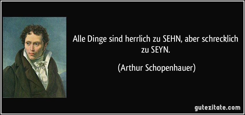 Alle Dinge sind herrlich zu SEHN, aber schrecklich zu SEYN. (Arthur Schopenhauer)