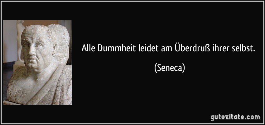 Alle Dummheit leidet am Überdruß ihrer selbst. (Seneca)