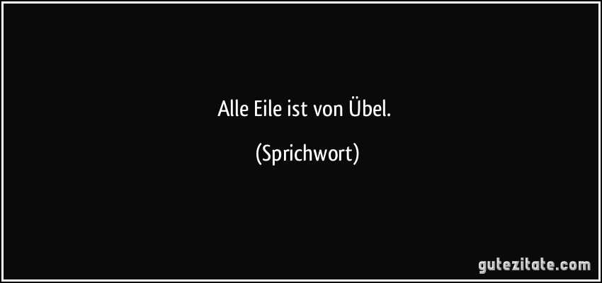 Alle Eile ist von Übel. (Sprichwort)