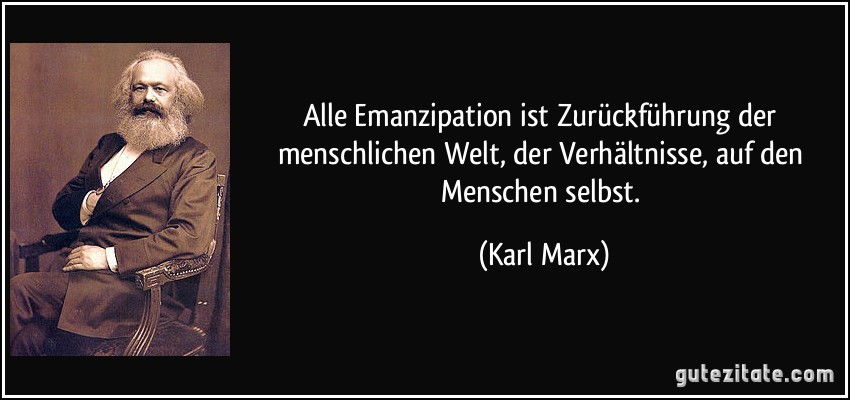 Alle Emanzipation ist Zurückführung der menschlichen Welt, der Verhältnisse, auf den Menschen selbst. (Karl Marx)