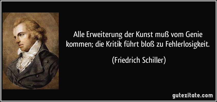 Alle Erweiterung der Kunst muß vom Genie kommen; die Kritik führt bloß zu Fehlerlosigkeit. (Friedrich Schiller)