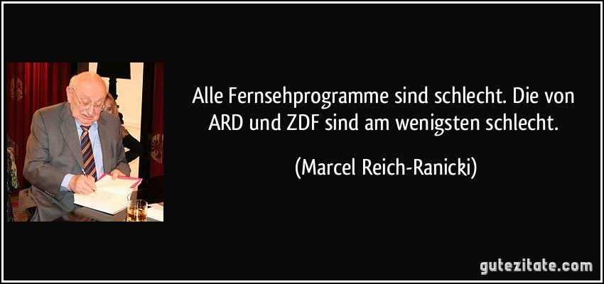 Alle Fernsehprogramme sind schlecht. Die von ARD und ZDF sind am wenigsten schlecht. (Marcel Reich-Ranicki)