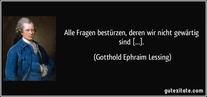 Alle Fragen bestürzen, deren wir nicht gewärtig sind [...]. (Gotthold Ephraim Lessing)