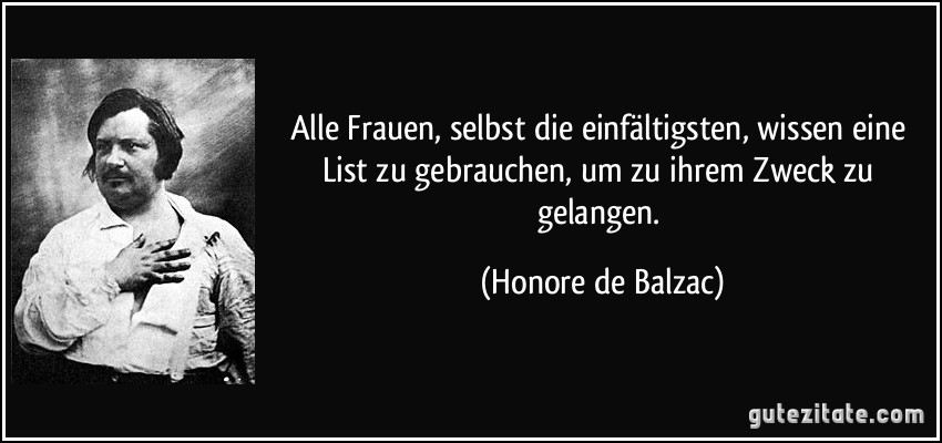 Alle Frauen, selbst die einfältigsten, wissen eine List zu gebrauchen, um zu ihrem Zweck zu gelangen. (Honore de Balzac)