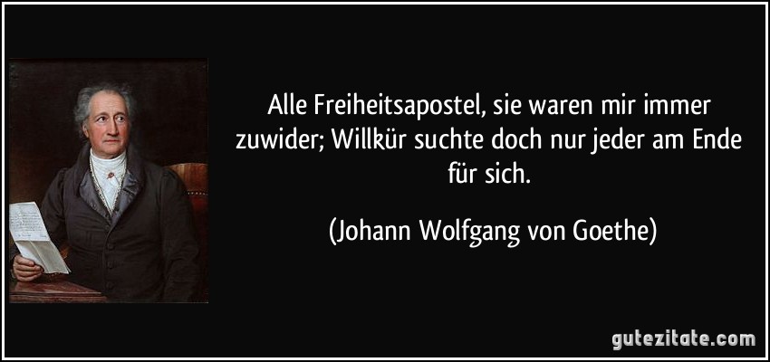 Alle Freiheitsapostel, sie waren mir immer zuwider; Willkür suchte doch nur jeder am Ende für sich. (Johann Wolfgang von Goethe)