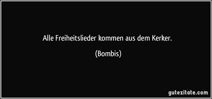 Alle Freiheitslieder kommen aus dem Kerker. (Bombis)