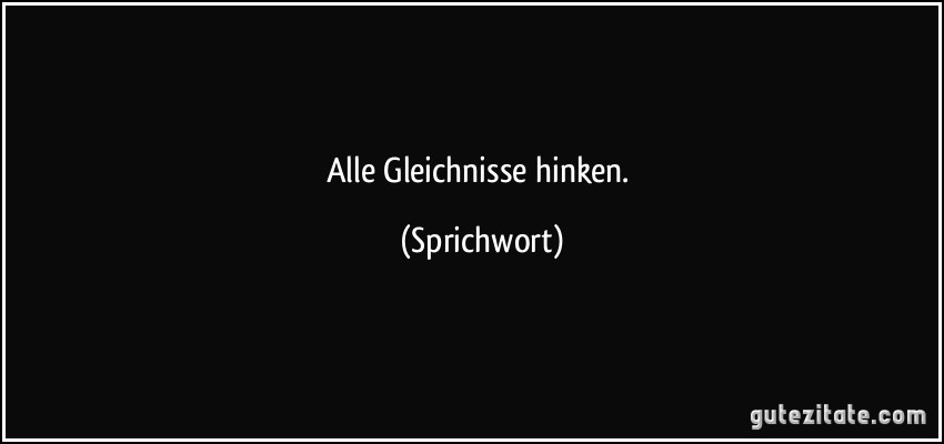 Alle Gleichnisse hinken. (Sprichwort)