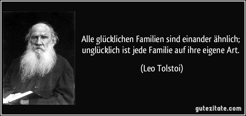 Alle glücklichen Familien sind einander ähnlich; unglücklich ist jede Familie auf ihre eigene Art. (Leo Tolstoi)