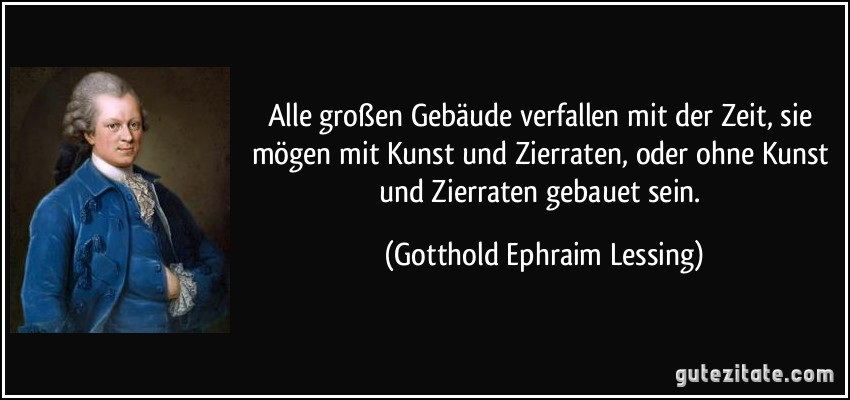 Alle großen Gebäude verfallen mit der Zeit, sie mögen mit Kunst und Zierraten, oder ohne Kunst und Zierraten gebauet sein. (Gotthold Ephraim Lessing)