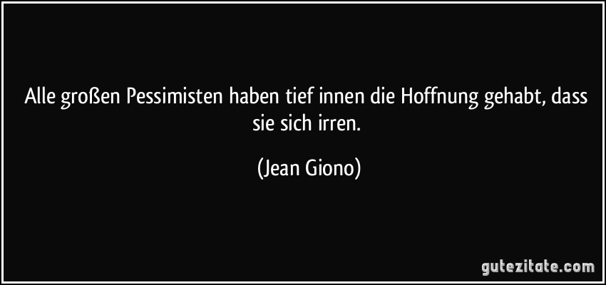 Alle großen Pessimisten haben tief innen die Hoffnung gehabt, dass sie sich irren. (Jean Giono)