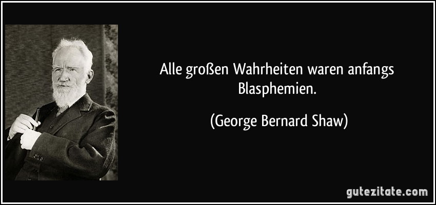 Alle großen Wahrheiten waren anfangs Blasphemien. (George Bernard Shaw)