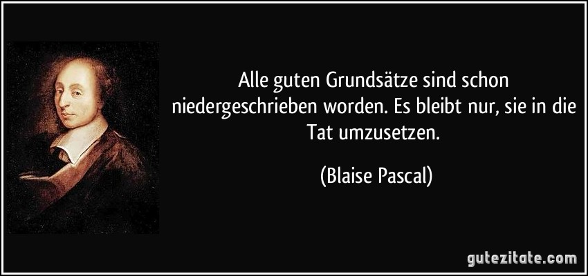 Alle guten Grundsätze sind schon niedergeschrieben worden. Es bleibt nur, sie in die Tat umzusetzen. (Blaise Pascal)