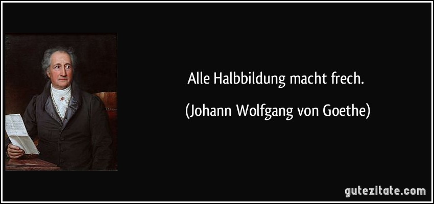 Alle Halbbildung macht frech. (Johann Wolfgang von Goethe)