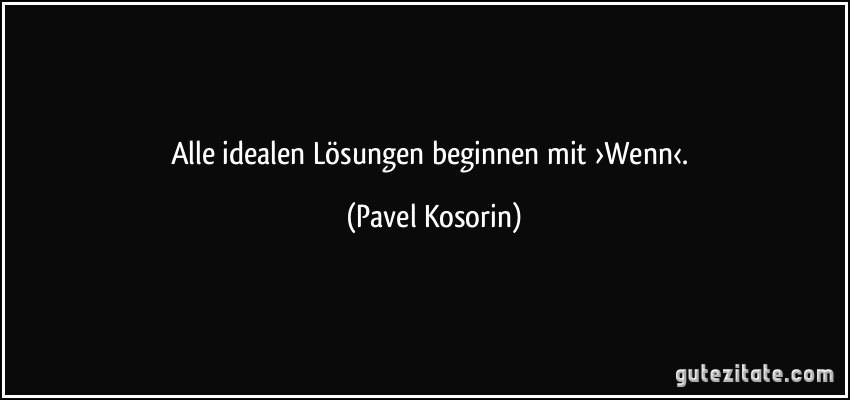 Alle idealen Lösungen beginnen mit ›Wenn‹. (Pavel Kosorin)