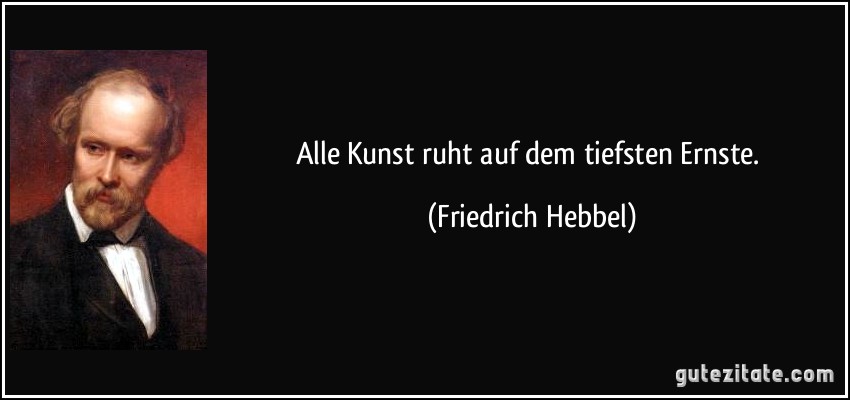 Alle Kunst ruht auf dem tiefsten Ernste. (Friedrich Hebbel)