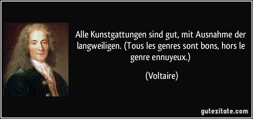 Alle Kunstgattungen sind gut, mit Ausnahme der langweiligen. (Tous les genres sont bons, hors le genre ennuyeux.) (Voltaire)