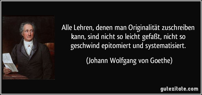 Alle Lehren, denen man Originalität zuschreiben kann, sind nicht so leicht gefaßt, nicht so geschwind epitomiert und systematisiert. (Johann Wolfgang von Goethe)