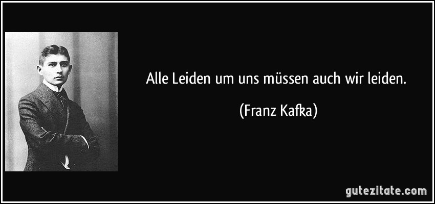 Alle Leiden um uns müssen auch wir leiden. (Franz Kafka)
