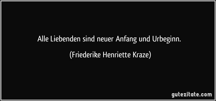 Alle Liebenden sind neuer Anfang und Urbeginn. (Friederike Henriette Kraze)