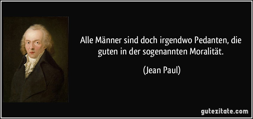 Alle Männer sind doch irgendwo Pedanten, die guten in der sogenannten Moralität. (Jean Paul)