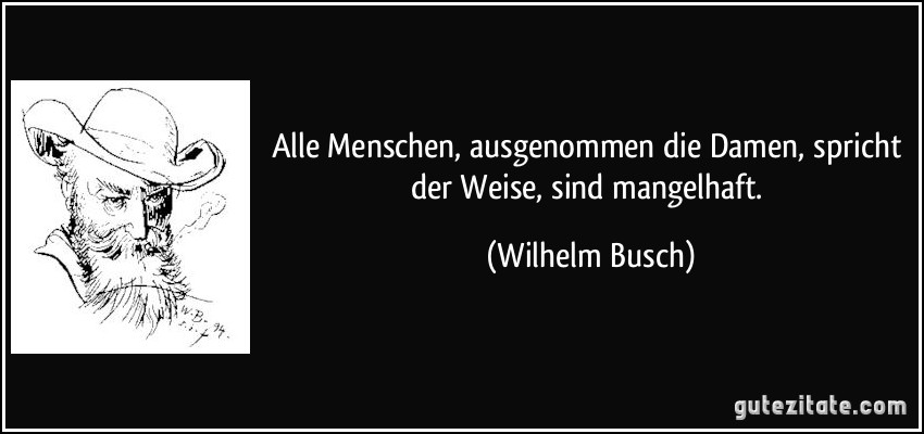 Alle Menschen, ausgenommen die Damen, spricht der Weise, sind mangelhaft. (Wilhelm Busch)