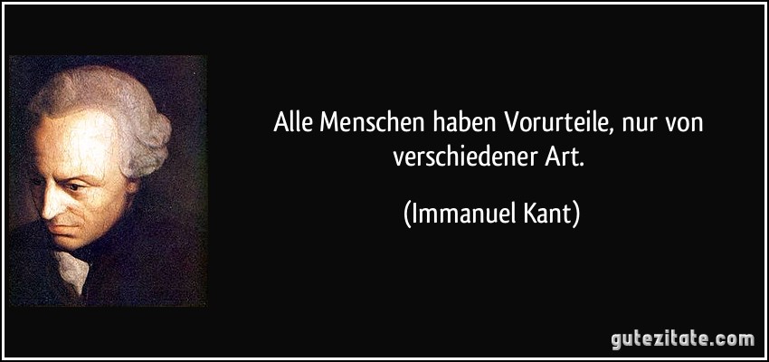 Alle Menschen haben Vorurteile, nur von verschiedener Art. (Immanuel Kant)