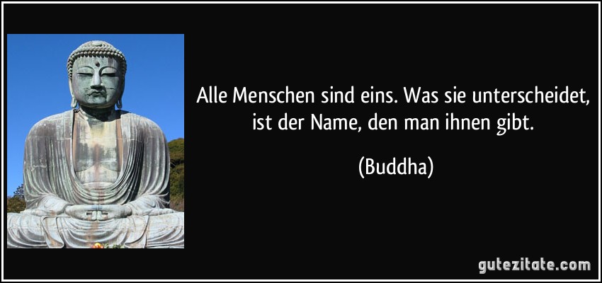 Alle Menschen sind eins. Was sie unterscheidet, ist der Name, den man ihnen gibt. (Buddha)