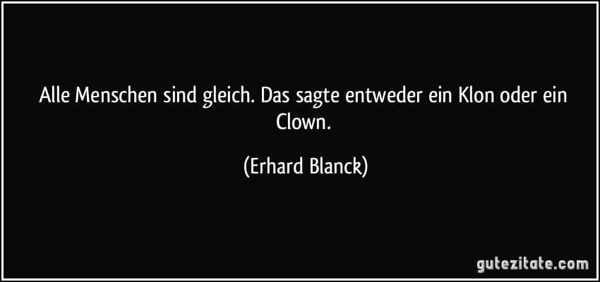 Alle Menschen sind gleich. Das sagte entweder ein Klon oder ein Clown. (Erhard Blanck)