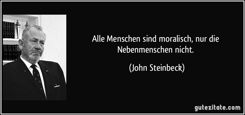 Alle Menschen sind moralisch, nur die Nebenmenschen nicht. (John Steinbeck)