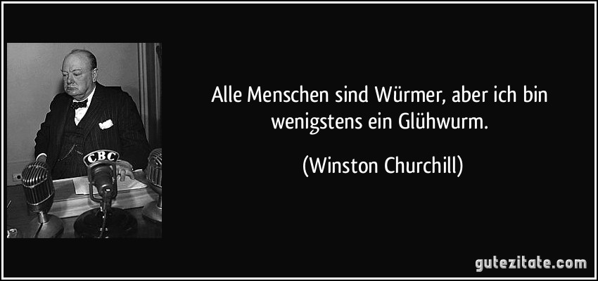 Alle Menschen sind Würmer, aber ich bin wenigstens ein Glühwurm. (Winston Churchill)