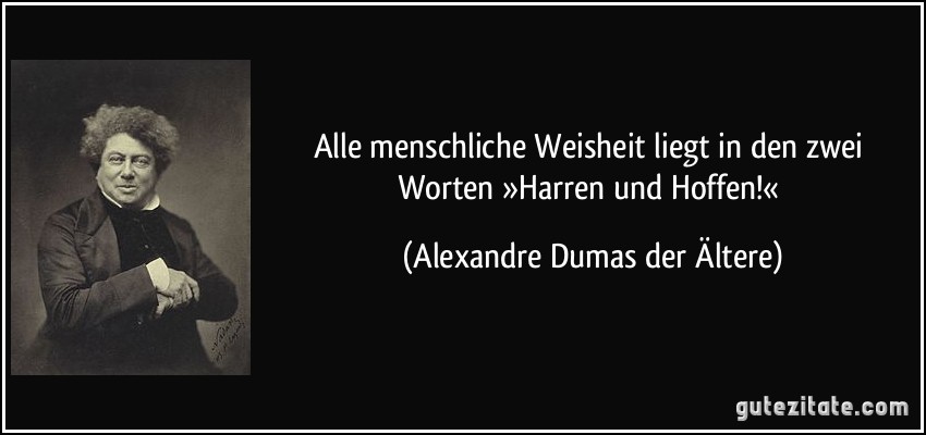 Alle menschliche Weisheit liegt in den zwei Worten »Harren und Hoffen!« (Alexandre Dumas der Ältere)