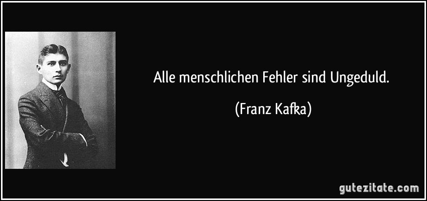 Alle menschlichen Fehler sind Ungeduld. (Franz Kafka)
