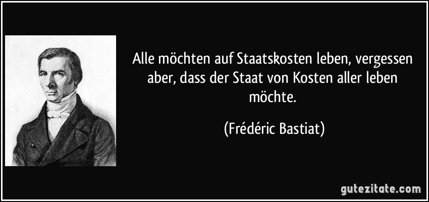 Alle möchten auf Staatskosten leben, vergessen aber, dass der Staat von Kosten aller leben möchte. (Frédéric Bastiat)