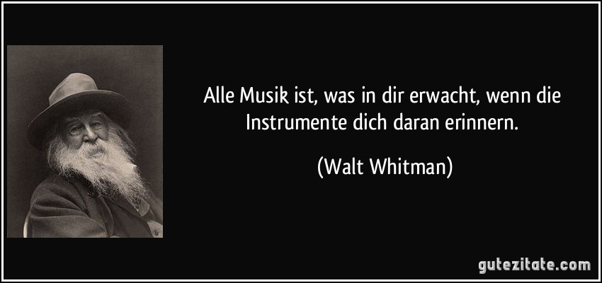 Alle Musik ist, was in dir erwacht, wenn die Instrumente dich daran erinnern. (Walt Whitman)
