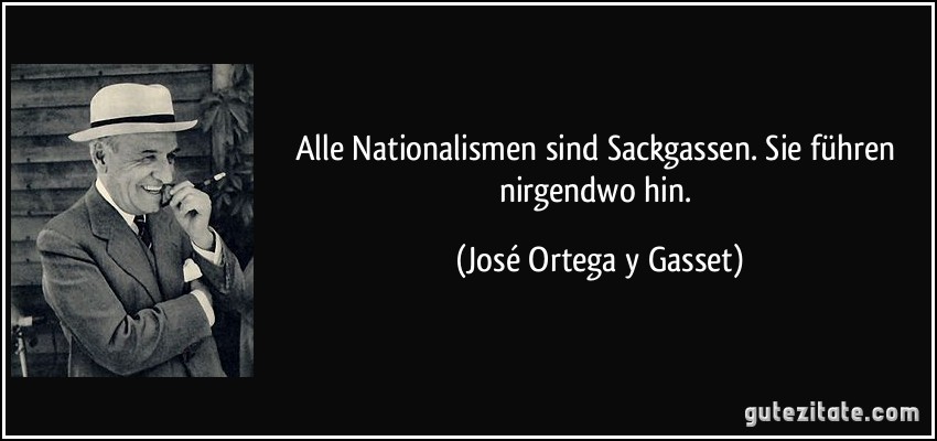 Alle Nationalismen sind Sackgassen. Sie führen nirgendwo hin. (José Ortega y Gasset)