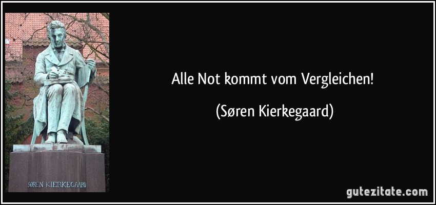 Alle Not kommt vom Vergleichen! (Søren Kierkegaard)