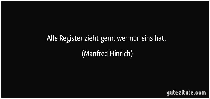 Alle Register zieht gern, wer nur eins hat. (Manfred Hinrich)