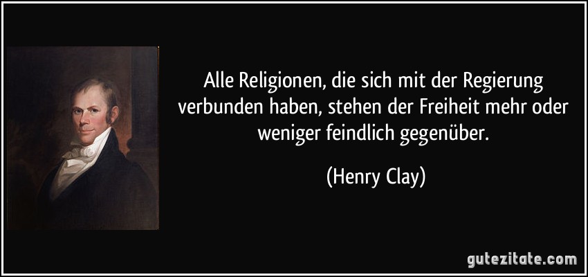 Alle Religionen, die sich mit der Regierung verbunden haben, stehen der Freiheit mehr oder weniger feindlich gegenüber. (Henry Clay)
