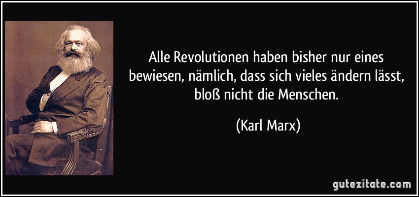 Alle Revolutionen haben bisher nur eines bewiesen, nämlich, dass sich vieles ändern lässt, bloß nicht die Menschen. (Karl Marx)